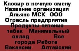 Кассир в ночную смену › Название организации ­ Альянс-МСК, ООО › Отрасль предприятия ­ Продукты питания, табак › Минимальный оклад ­ 35 000 - Все города Работа » Вакансии   . Алтайский край